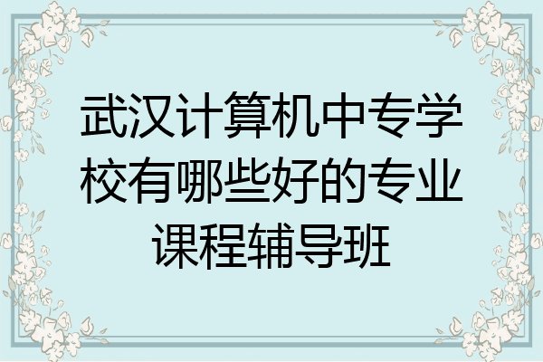 武汉计算机中专学校有哪些好的专业课程辅导班