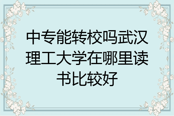 中专能转校吗武汉理工大学在哪里读书比较好