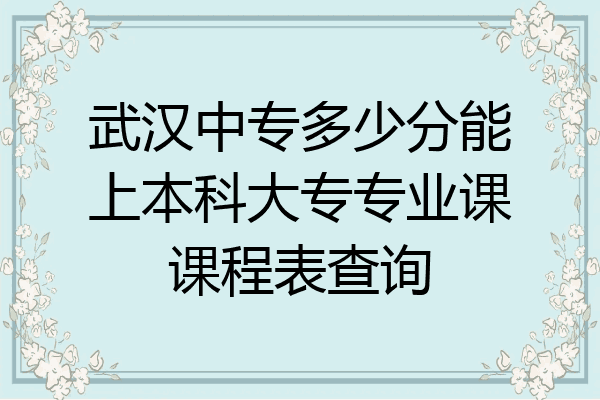 武汉中专多少分能上本科大专专业课课程表查询