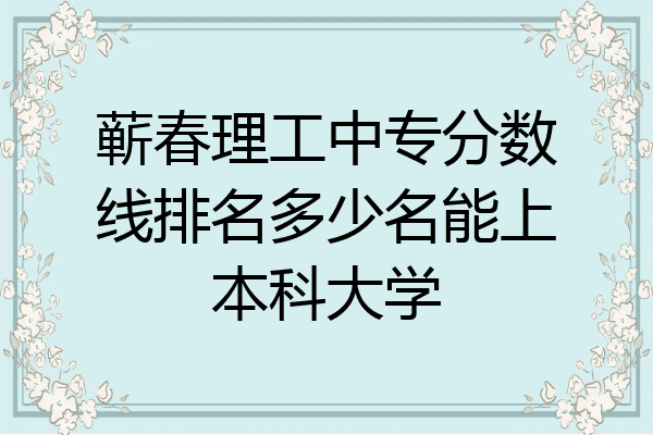 蕲春理工中专分数线排名多少名能上本科大学