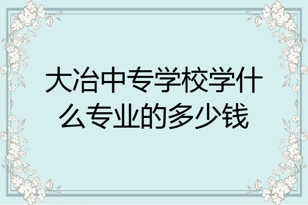大冶中专学校学什么专业的多少钱