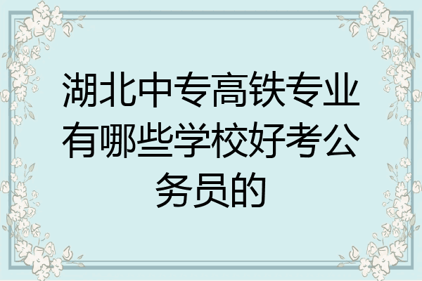 湖北中专高铁专业有哪些学校好考公务员的