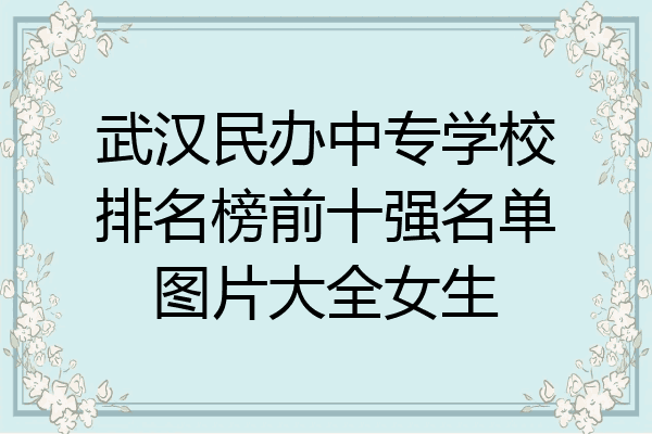 武汉民办中专学校排名榜前十强名单图片大全女生