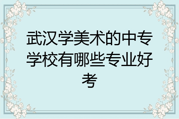 武汉学美术的中专学校有哪些专业好考