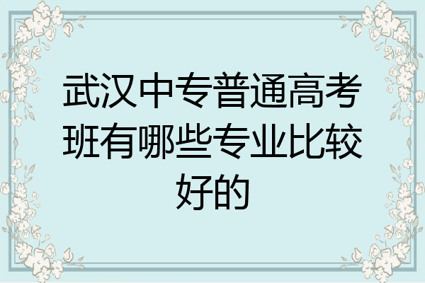 武汉中专普通高考班有哪些专业比较好的