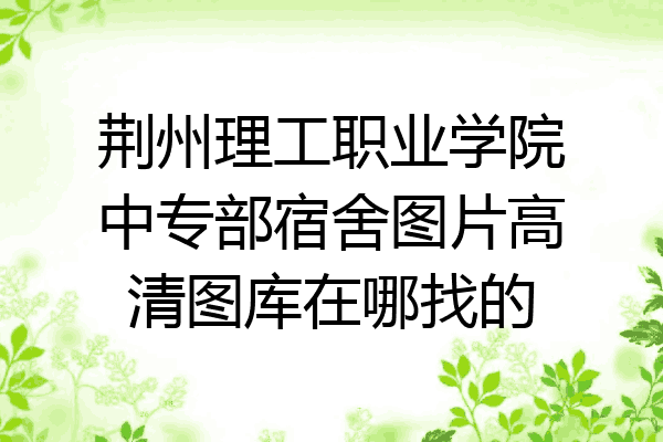 荆州理工职业学院中专部宿舍图片高清图库在哪找的