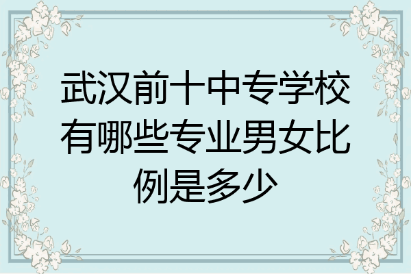 武汉前十中专学校有哪些专业男女比例是多少