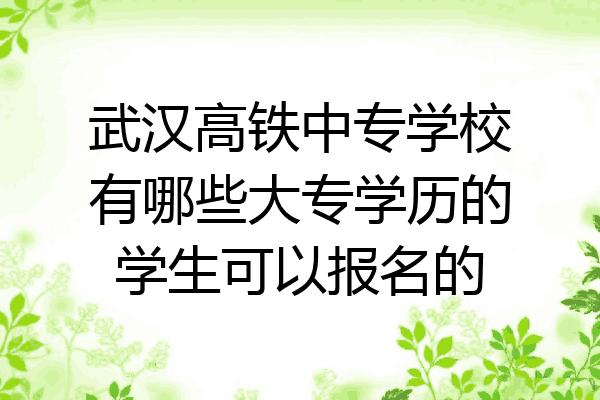 武汉高铁中专学校有哪些大专学历的学生可以报名的