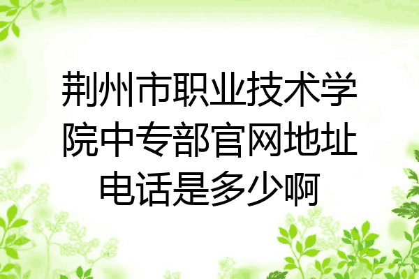 荆州市职业技术学院中专部官网地址电话是多少啊