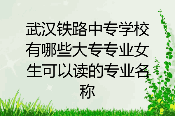 武汉铁路中专学校有哪些大专专业女生可以读的专业名称
