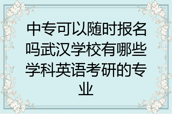中专可以随时报名吗武汉学校有哪些学科英语考研的专业