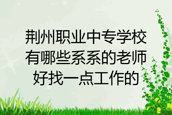 荆州职业中专学校有哪些系系的老师好找一点工作的