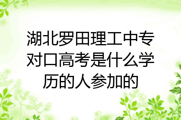 湖北罗田理工中专对口高考是什么学历的人参加的