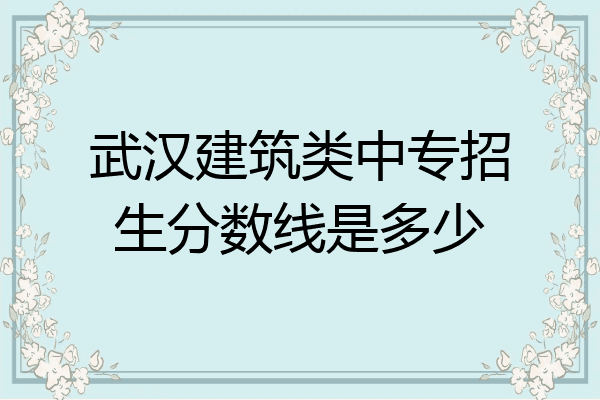 武汉建筑类中专招生分数线是多少