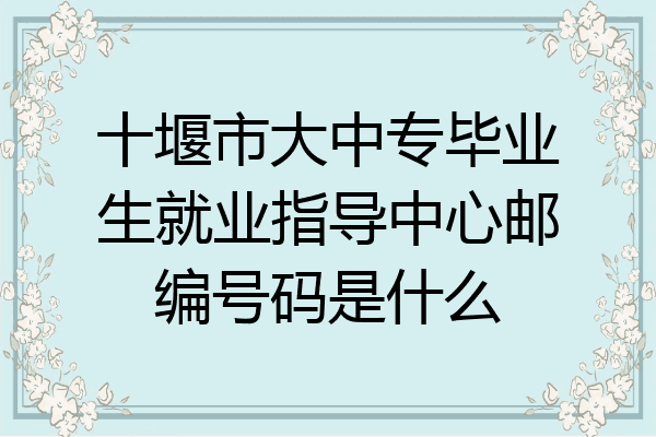 十堰市大中专毕业生就业指导中心邮编号码是什么