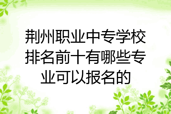 荆州职业中专学校排名前十有哪些专业可以报名的