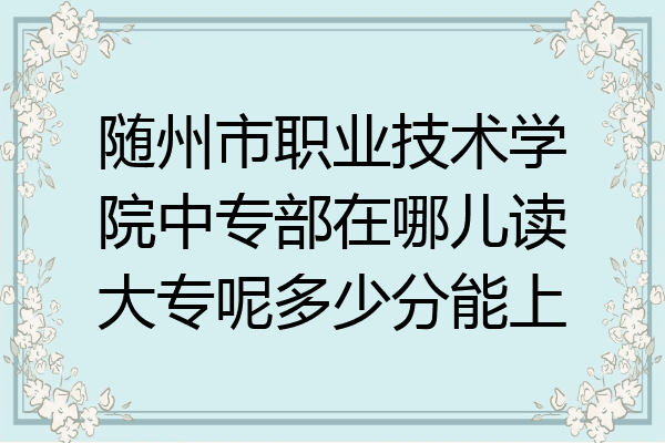 随州市职业技术学院中专部在哪儿读大专呢多少分能上