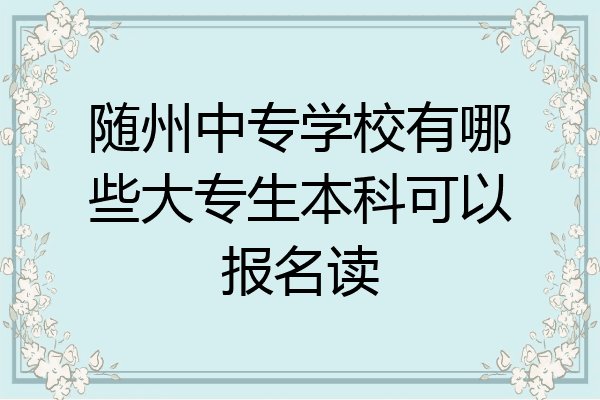 随州中专学校有哪些大专生本科可以报名读