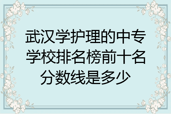 武汉学护理的中专学校排名榜前十名分数线是多少