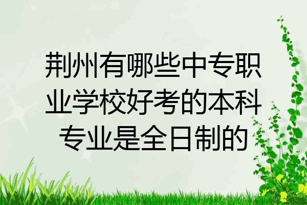 荆州有哪些中专职业学校好考的本科专业是全日制的