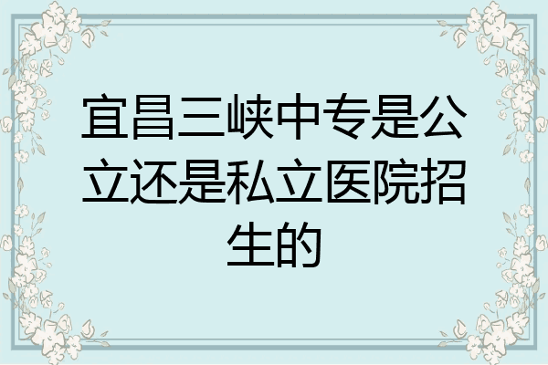 宜昌三峡中专是公立还是私立医院招生的