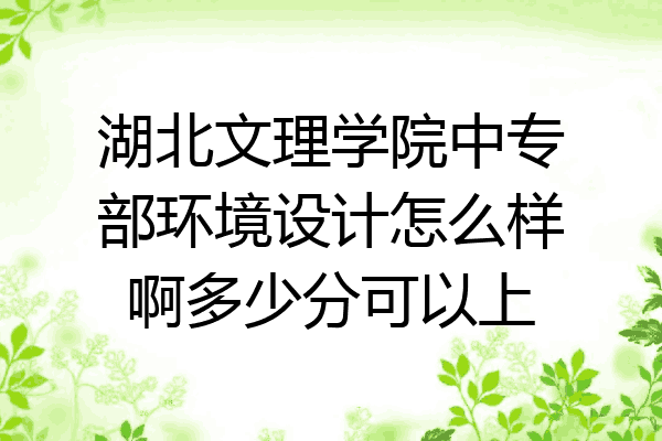 湖北文理学院中专部环境设计怎么样啊多少分可以上