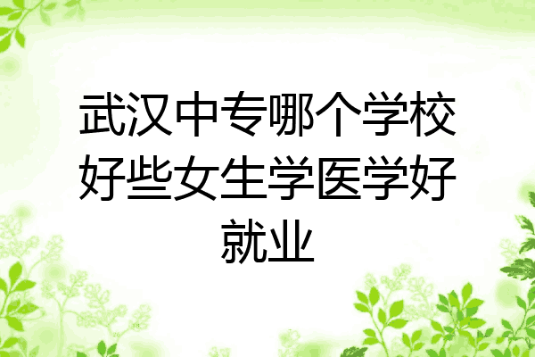 武汉中专哪个学校好些女生学医学好就业