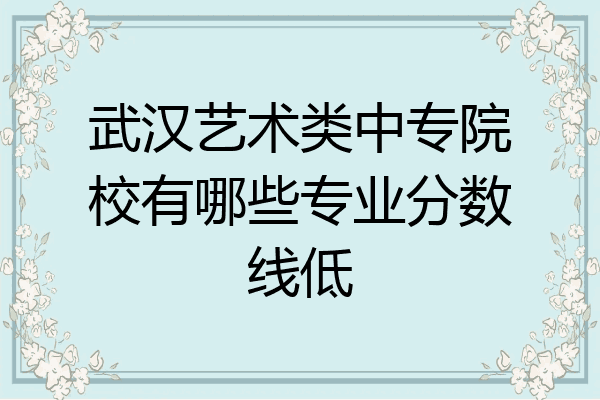 武汉艺术类中专院校有哪些专业分数线低