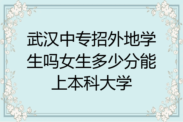 武汉中专招外地学生吗女生多少分能上本科大学