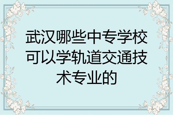 武汉哪些中专学校可以学轨道交通技术专业的