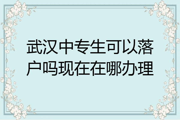 武汉中专生可以落户吗现在在哪办理