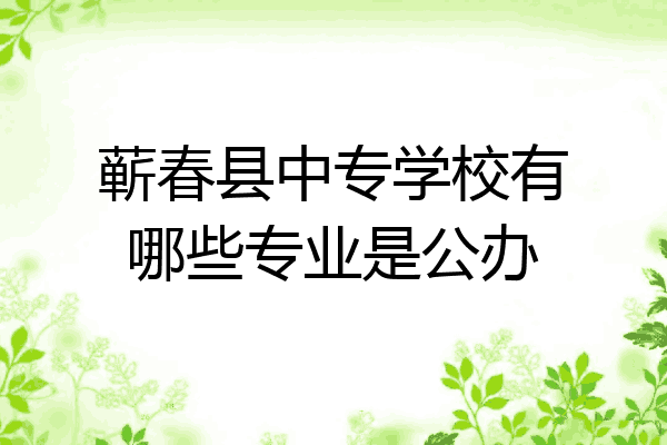 蕲春县中专学校有哪些专业是公办