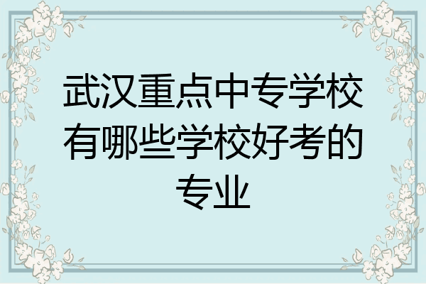 武汉重点中专学校有哪些学校好考的专业