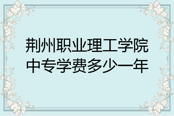 荆州职业理工学院中专学费多少一年