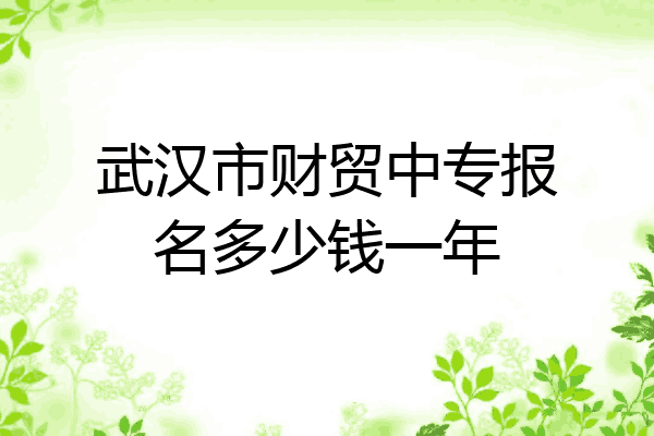 武汉市财贸中专报名多少钱一年