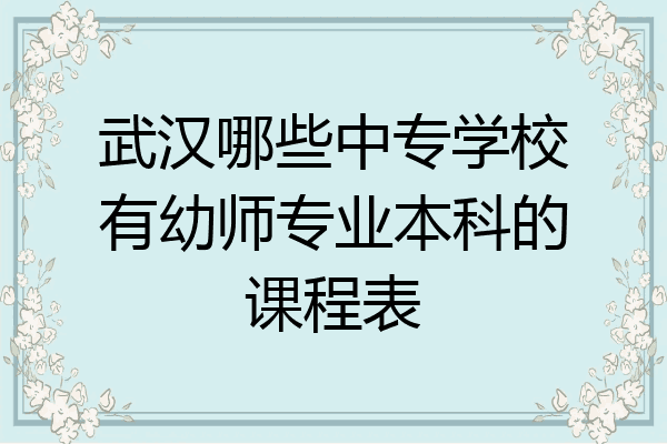 武汉哪些中专学校有幼师专业本科的课程表