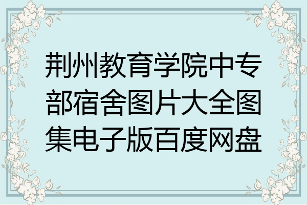 荆州教育学院中专部宿舍图片大全图集电子版百度网盘
