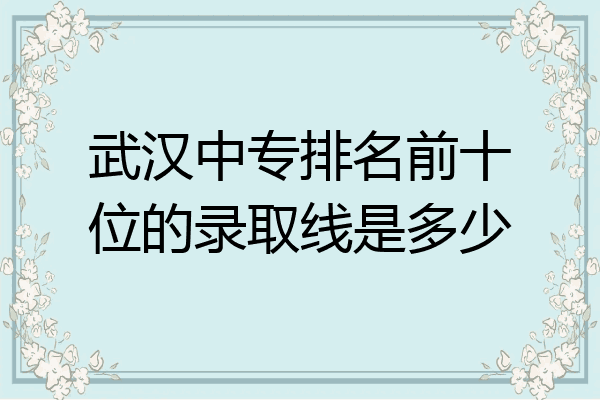 武汉中专排名前十位的录取线是多少