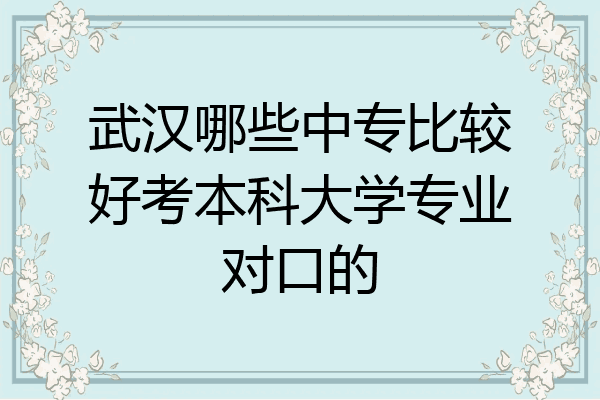 武汉哪些中专比较好考本科大学专业对口的