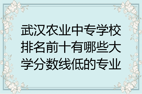 武汉农业中专学校排名前十有哪些大学分数线低的专业