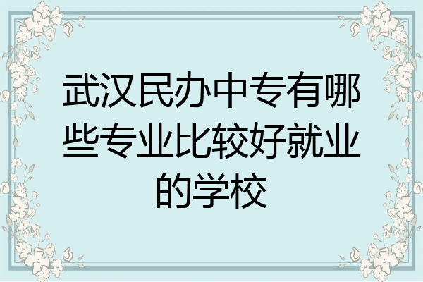 武汉民办中专有哪些专业比较好就业的学校