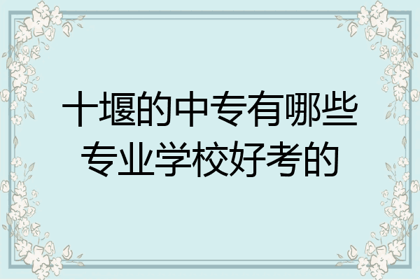 十堰的中专有哪些专业学校好考的
