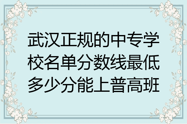 武汉正规的中专学校名单分数线最低多少分能上普高班