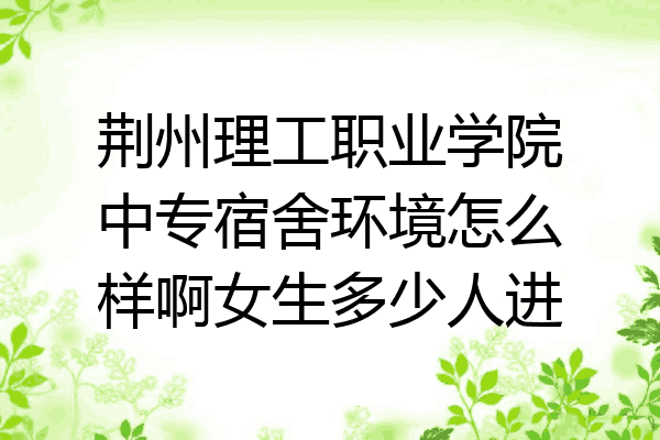 荆州理工职业学院中专宿舍环境怎么样啊女生多少人进