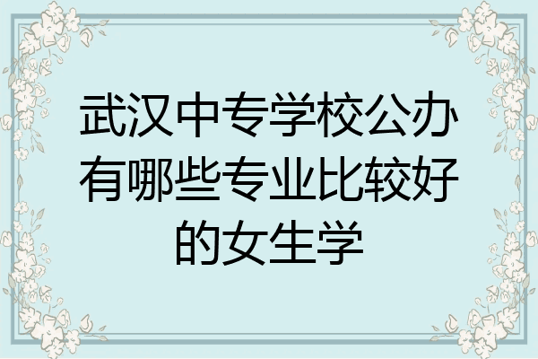武汉中专学校公办有哪些专业比较好的女生学