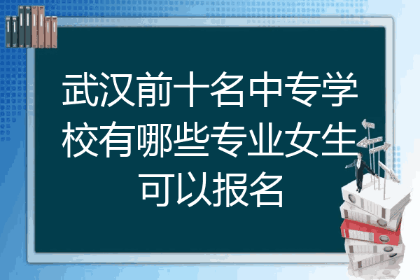 武汉前十名中专学校有哪些专业女生可以报名