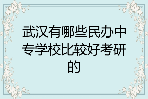 武汉有哪些民办中专学校比较好考研的
