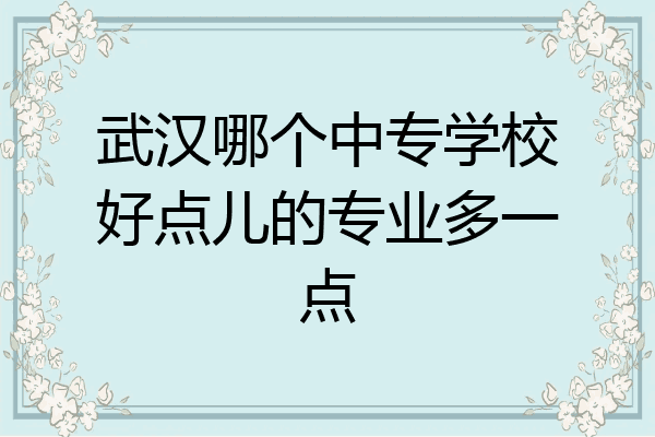 武汉哪个中专学校好点儿的专业多一点
