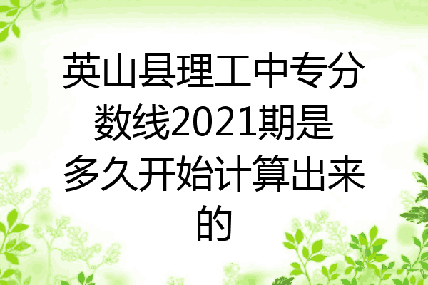 英山县理工中专分数线2021期是多久开始计算出来的