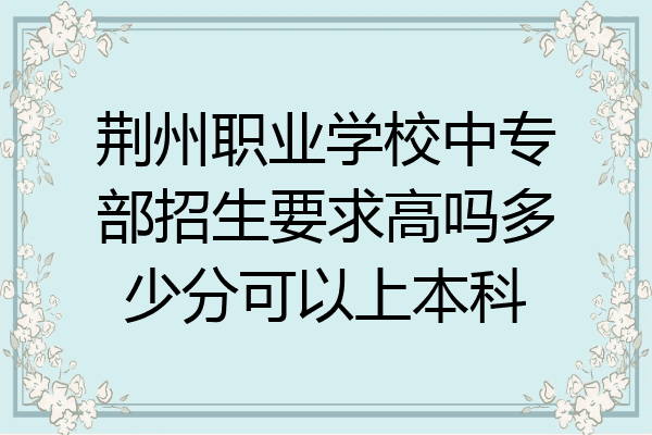 荆州职业学校中专部招生要求高吗多少分可以上本科
